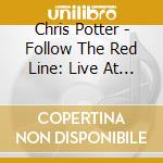 Chris Potter - Follow The Red Line: Live At The Village Vanguard cd musicale di Chris Potter