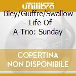 Bley/Giuffre/Swallow - Life Of A Trio: Sunday cd musicale di Bley/Giuffre/Swallow