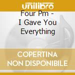Four Pm - I Gave You Everything cd musicale di Four Pm