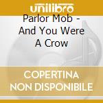 Parlor Mob - And You Were A Crow cd musicale di Mob Parlor