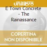 E Town Concrete - The Rainassance cd musicale di E.TOWN CONCRETE