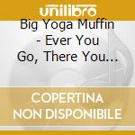 Big Yoga Muffin - Ever You Go, There You Are cd musicale di BIG YOGA MUFFIN