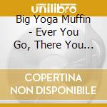 Big Yoga Muffin - Ever You Go, There You Are cd