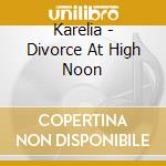 Karelia - Divorce At High Noon cd musicale di Karelia