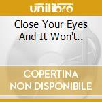 Close Your Eyes And It Won't.. cd