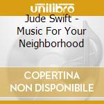 Jude Swift - Music For Your Neighborhood cd