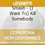 Smash - (I Want To) Kill Somebody cd