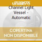 Channel Light Vessel - Automatic cd musicale di Channel Light Vessel