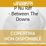 P Nu Riff - Between The Downs cd