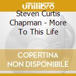 Steven Curtis Chapman - More To This Life cd musicale di Steven Curtis Chapman