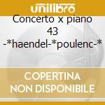 Concerto x piano 43 -*haendel-*poulenc-* cd musicale di Cpe Bach