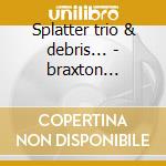 Splatter trio & debris... - braxton anthony cd