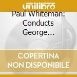 Paul Whiteman: Conducts George Gershwin (Live Performances 1934-1948) cd musicale di Paul Whiteman