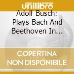 Adolf Busch: Plays Bach And Beethoven In Wartime New York cd musicale di Bach/Beethoven/Adolf Busch