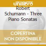 Robert Schumann - Three Piano Sonatas cd musicale di Robert Schumann
