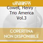 Cowell, Henry - Trio America Vol.3 cd musicale di Cowell, Henry