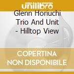 Glenn Horiuchi Trio And Unit - Hilltop View cd musicale di Glenn Horiuchi Trio And Unit
