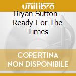 Bryan Sutton - Ready For The Times cd musicale di Bryan Sutton