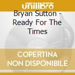 Bryan Sutton - Ready For The Times cd