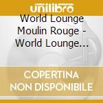 World Lounge Moulin Rouge - World Lounge Moulin Rouge cd
