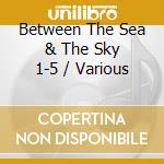 Between The Sea & The Sky 1-5 / Various cd musicale di Various Artists