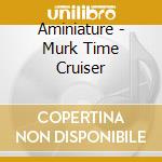 Aminiature - Murk Time Cruiser cd