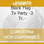 Black Flag - Tv Party -3 Tr.- cd musicale di BLACK FLAG