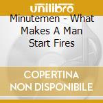 Minutemen - What Makes A Man Start Fires cd musicale di MINUTEMEN
