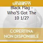 Black Flag - Who'S Got The 10 1/2? cd musicale di BLACK FLAG