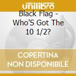 Black Flag - Who'S Got The 10 1/2? cd