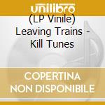 (LP Vinile) Leaving Trains - Kill Tunes lp vinile di Trains Leaving