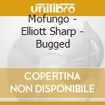Mofungo - Elliott Sharp - Bugged cd musicale di Mofungo