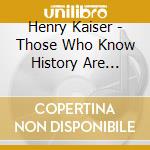 Henry Kaiser - Those Who Know History Are Doomed To Repeat It cd musicale di KAISER HENRY