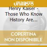 Henry Kaiser - Those Who Know History Are Doomed To Repeat It cd
