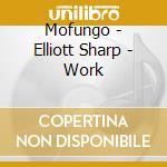 Mofungo - Elliott Sharp - Work cd musicale di Mofungo