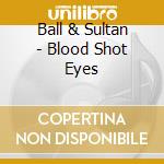 Ball & Sultan - Blood Shot Eyes cd musicale di Ball & sultan