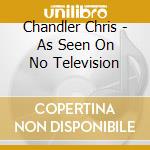 Chandler Chris - As Seen On No Television cd musicale