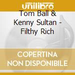 Tom Ball & Kenny Sultan - Filthy Rich cd musicale di Tom ball & kenny sultan