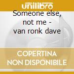 Someone else, not me - van ronk dave cd