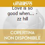 Love is so good when... - zz hill cd musicale di Hill Zz