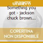 Something you got - jackson chuck brown maxine cd musicale di Chuck jackson & maxine brown