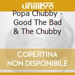 Popa Chubby - Good The Bad & The Chubby