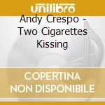 Andy Crespo - Two Cigarettes Kissing cd musicale di Andy Crespo