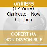 (LP Vinile) Clarinette - Now Of Then vinile