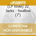 (LP Vinile) 22 Jacks - Swallow (7') vinile