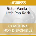Sister Vanilla - Little Pop Rock cd musicale di Sister Vanilla