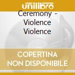 Ceremony - Violence Violence cd musicale di Ceremony