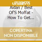 Aidan / Best Of'S Moffat - How To Get To Heaven From Scotland cd musicale di Aidan / Best Of'S Moffat