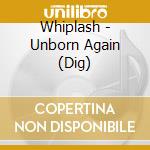 Whiplash - Unborn Again (Dig) cd musicale di Whiplash