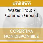Walter Trout - Common Ground cd musicale di Walter Trout